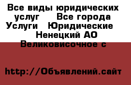 Все виды юридических услуг.  - Все города Услуги » Юридические   . Ненецкий АО,Великовисочное с.